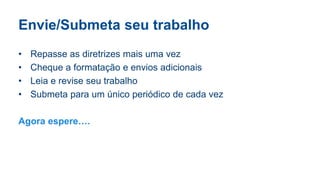 Envie/Submeta seu trabalho
• Repasse as diretrizes mais uma vez
• Cheque a formatação e envios adicionais
• Leia e revise seu trabalho
• Submeta para um único periódico de cada vez
Agora espere….
 