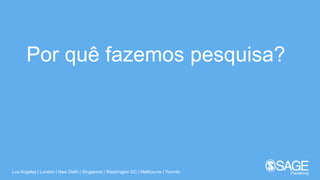 Los Angeles | London | New Delhi | Singapore | Washington DC | Melbourne | Toronto
Por quê fazemos pesquisa?
 