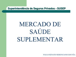 Superintendência de Seguros Privados - SUSEPSuperintendência de Seguros Privados - SUSEP
MERCADO DE
SAÚDE
SUPLEMENTAR
PAULO RENATO MERENCIANO GOUVÊA
 