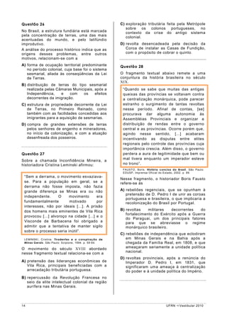 Questão 26                                            C) exploração tributária feita pela Metrópole
                                                         sobre os colonos portugueses, no
No Brasil, a estrutura fundiária está marcada            contexto da crise do antigo sistema
pela concentração de terras, uma das mais                colonial.
acentuadas do mundo, e pelo latifúndio
improdutivo.                                          D) revolta desencadeada pela decisão da
A análise do processo histórico indica que as            Coroa de instalar as Casas de Fundição,
origens desses problemas, entre outros                   com o propósito de cobrar o quinto.
motivos, relacionam-se com a
A) forma de ocupação territorial predominante         Questão 28
   no período colonial, cuja base foi o sistema
   sesmarial, aliada às conseqüências da Lei          O fragmento textual abaixo remete a uma
   de Terras.                                         conjuntura da história brasileira no século
                                                      XIX.
B) distribuição de terras do tipo sesmarial
   realizada pelas Câmaras Municipais, após a          “Quando se sabe que muitas das antigas
   Independência,    e    com   os     efeitos         queixas das províncias se voltavam contra
   decorrentes da imigração.                           a centralização monárquica, pode parecer
C) estrutura de propriedade decorrente da Lei          estranho o surgimento de tantas revoltas
   de Terras, no Primeiro Reinado, como                nesse período. Afinal de contas, [se]
   também com as facilidades concedidas aos            procurava dar alguma autonomia às
   imigrantes para a aquisição de sesmarias.           Assembléias Provinciais e organizar a
D) compra de grandes extensões de terras               distribuição de rendas entre o governo
   pelos senhores de engenho e mineradores,            central e as províncias. Ocorre porém que,
   no início da colonização, e com a atuação           agindo nesse sentido, [...] acabaram
   desenfreada dos posseiros.                          incentivando as disputas entre elites
                                                       regionais pelo controle das províncias cuja
                                                       importância crescia. Além disso, o governo
Questão 27                                             perdera a aura de legitimidade que bem ou
                                                       mal tivera enquanto um imperador esteve
Sobre a chamada Inconfidência Mineira, a
historiadora Cristina Leminski afirmou:                no trono”.
                                                       FAUSTO, Boris. História concisa do Brasil. São Paulo:
                                                       EDUSP, Imprensa Oficial do Estado, 2002. p. 89.
 “Sem a derrama, o movimento esvaziava-
                                                      Nesse fragmento, o historiador Boris Fausto
 se. Para a população em geral, se a                  refere-se às
 derrama não fosse imposta, não fazia
 grande diferença se Minas era ou não                 A) rebeliões regenciais, que se opunham à
                                                         pretensão de D. Pedro I de unir as coroas
 independente.      O    movimento       era
                                                         portuguesa e brasileira, o que implicaria a
 fundamentalmente        motivado        por             recolonização do Brasil por Portugal.
 interesses, não por ideais [...]. A prisão
 dos homens mais eminentes de Vila Rica               B) revoltas    militares  decorrentes   do
                                                         fortalecimento do Exército após a Guerra
 provocou [...] alvoroço na cidade [...] e o
                                                         do Paraguai, um dos principais fatores
 Visconde de Barbacena foi obrigado a                    para que se abreviasse o regime
 admitir que a tentativa de manter sigilo                monárquico brasileiro.
 sobre o processo seria inútil”.
                                                      C) rebeliões de independência que eclodiram
 LEMINSKI, Cristina. Tiradentes e a conspiração de       em Minas Gerais e na Bahia após a
 Minas Gerais. São Paulo: Scipione, 1994. p. 59-64.      chegada da Família Real, em 1808, e que
O movimento do século XVIII abordado                     ameaçaram seriamente a unidade política
nesse fragmento textual relaciona-se com a               nacional.
                                                      D) revoltas provinciais, após a renúncia do
A) pretensão das lideranças econômicas de                Imperador D. Pedro I, em 1831, que
   Vila Rica, principais beneficiadas com a              significaram uma ameaça à centralização
   arrecadação tributária portuguesa.                    do poder e à unidade política do Império.
B) repercussão da Revolução Francesa no
   seio da elite intelectual colonial da região
   aurífera nas Minas Gerais.




14                                                                                 UFRN    Vestibular 2010
 