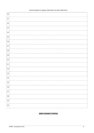 (Continuação do espaço destinado ao texto definitivo)

20


21


22


23


24


25


26


27


28


29


30


31


32


33


34


35


36


37


38


39


40




                                           (NÃO ASSINE O TEXTO)




     UFRN   Vestibular 2010                                                           5
 