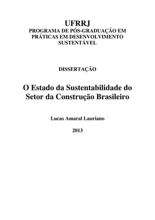 UFRRJ
PROGRAMA DE PÓS-GRADUAÇÃO EM
PRÁTICAS EM DESENVOLVIMENTO
SUSTENTÁVEL
DISSERTAÇÃO
O Estado da Sustentabilidade do
Setor da Construção Brasileiro
Lucas Amaral Lauriano
2013
 