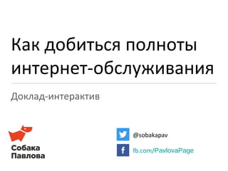 Как добиться полноты
интернет-обслуживания
Доклад-интерактив
@sobakapav
fb.com/PavlovaPage
 