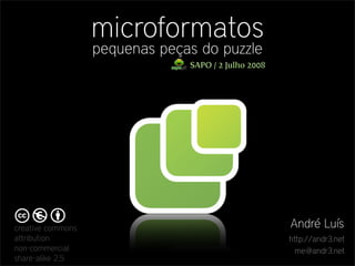 microformatos
                   pequenas peças do puzzle
                                SAPO / 2 Julho 2008




creative commons                                      André Luís
attribution                                           http://andr3.net
non-commercial                                          me@andr3.net
share-alike 2.5
 