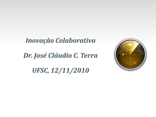 Inovação Colaborativa
Dr. José Cláudio C. Terra
UFSC, 12/11/2010
 