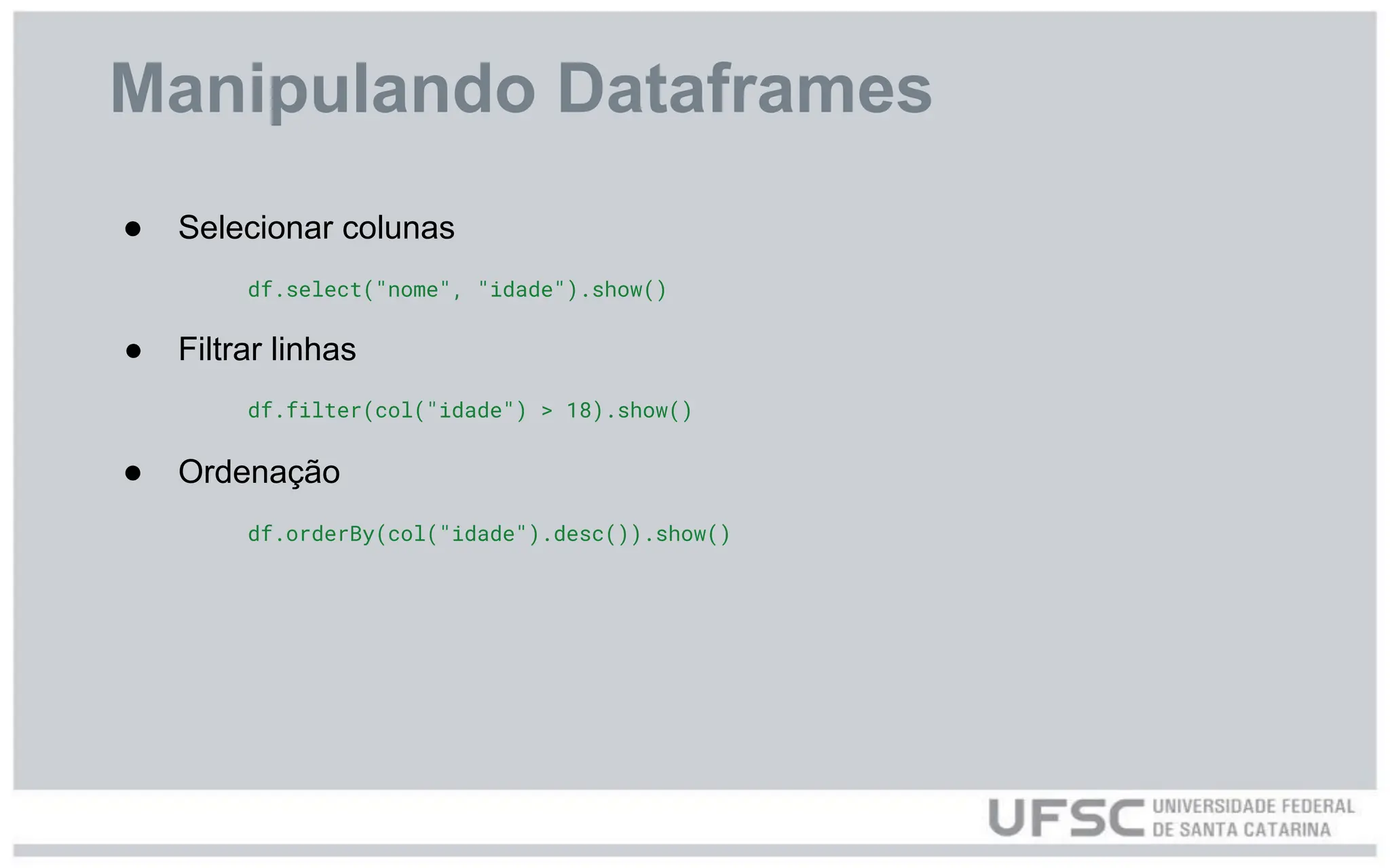 Manipulando Dataframes
● Selecionar colunas
df.select("nome", "idade").show()
● Filtrar linhas
df.filter(col("idade") > 18).show()
● Ordenação
df.orderBy(col("idade").desc()).show()
 