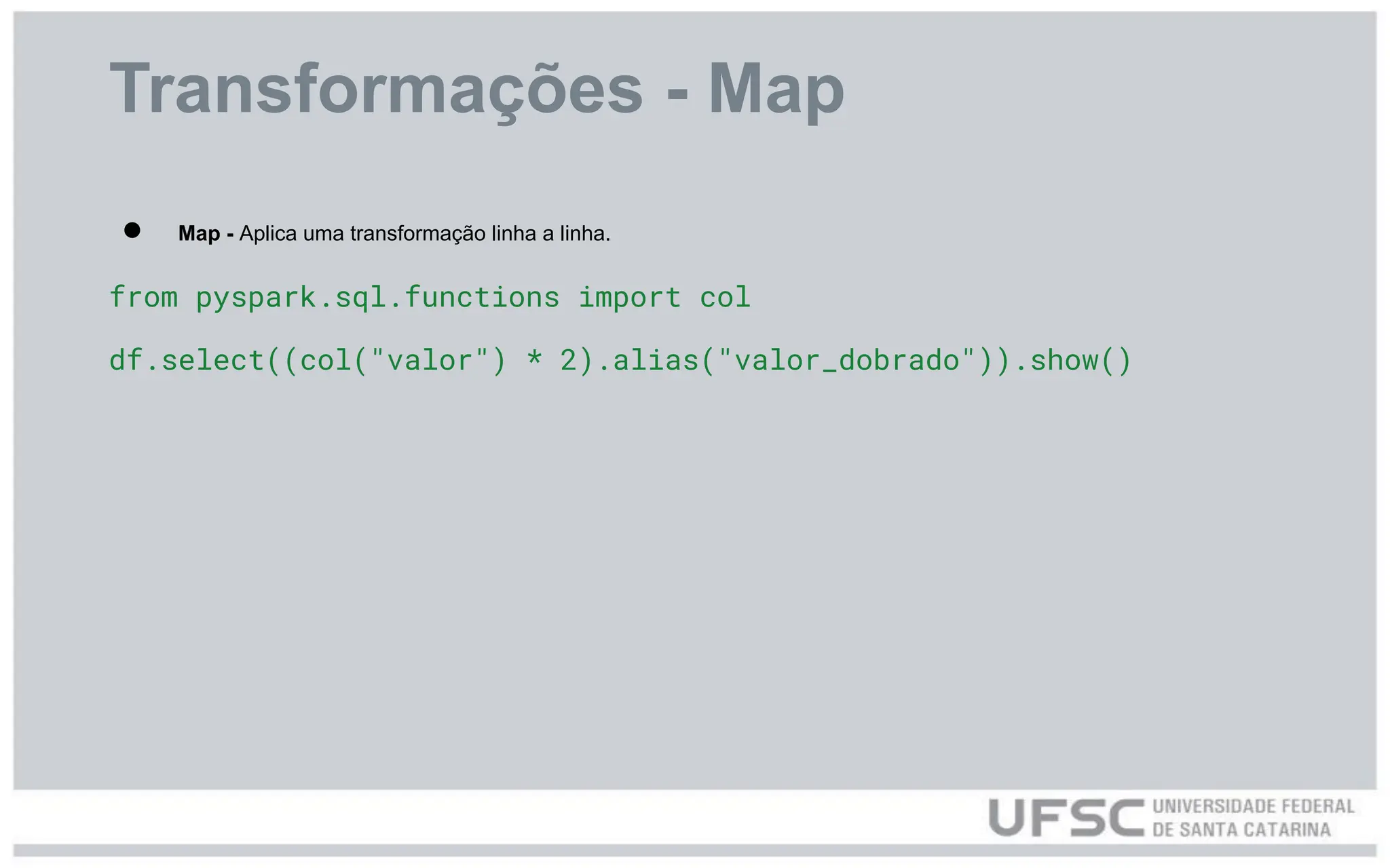 Transformações - Map
● Map - Aplica uma transformação linha a linha.
from pyspark.sql.functions import col
df.select((col("valor") * 2).alias("valor_dobrado")).show()
 
