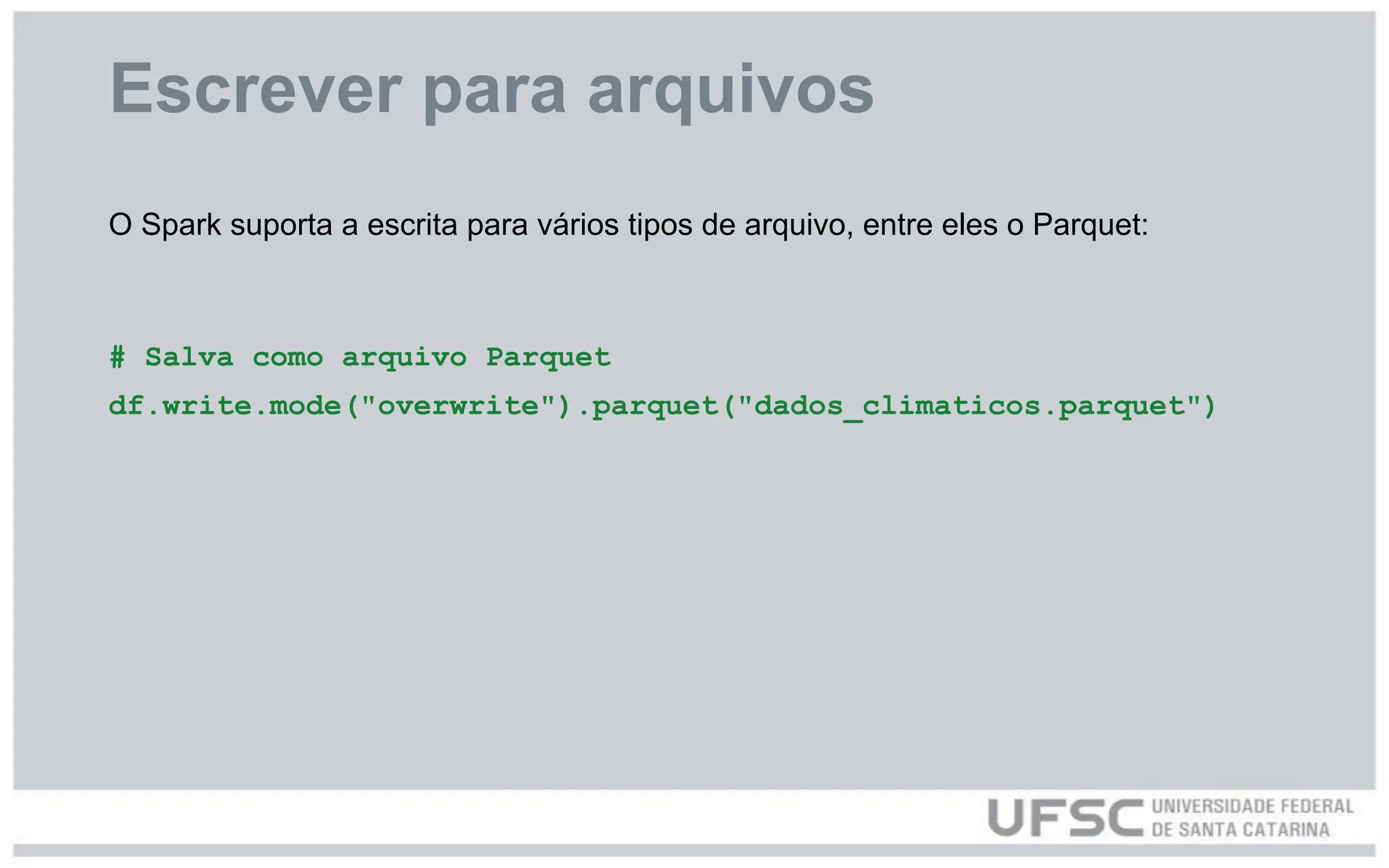 Escrever para arquivos
O Spark suporta a escrita para vários tipos de arquivo, entre eles o Parquet:
# Salva como arquivo Parquet
df.write.mode("overwrite").parquet("dados_climaticos.parquet")
 