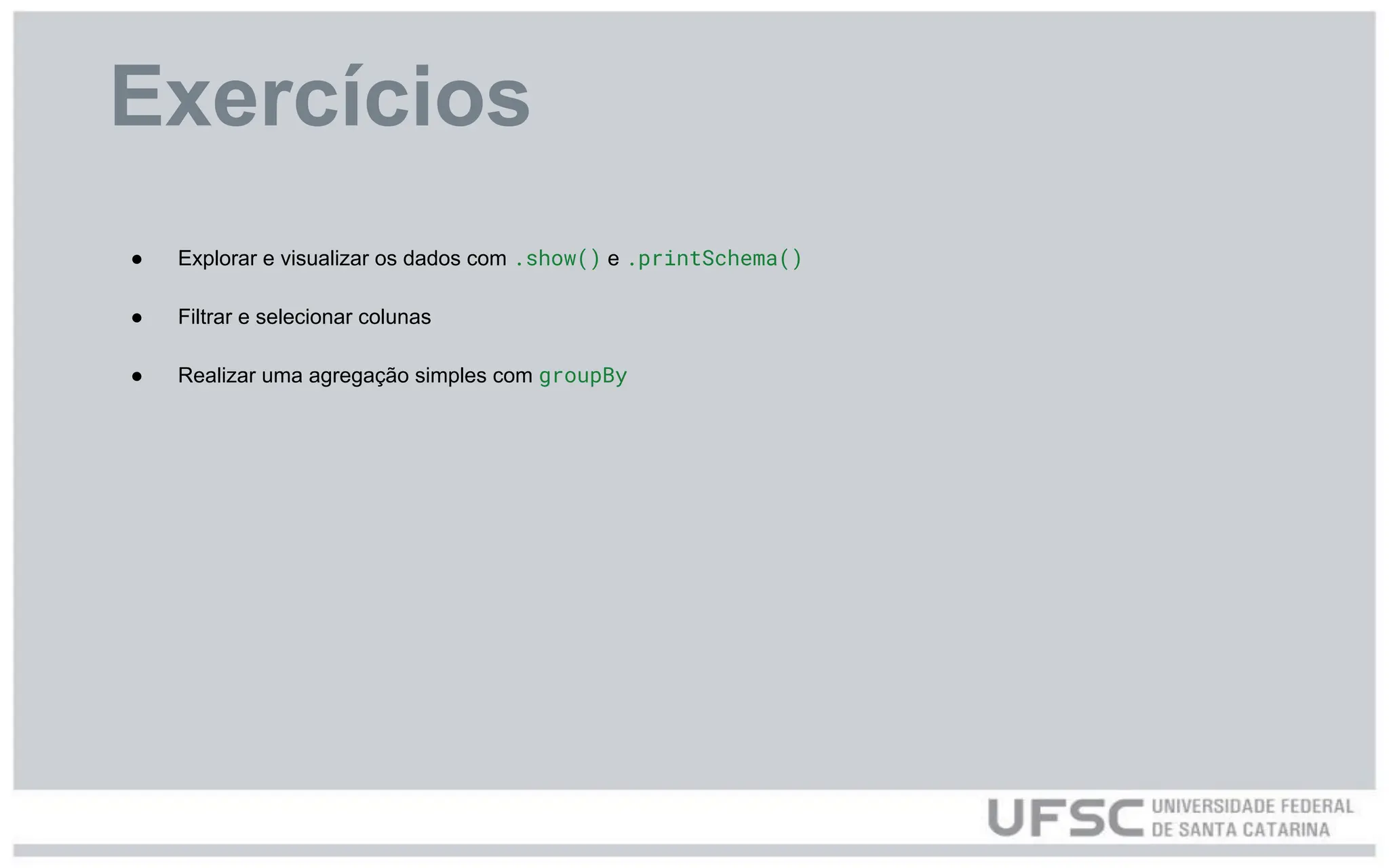 Exercícios
● Explorar e visualizar os dados com .show() e .printSchema()
● Filtrar e selecionar colunas
● Realizar uma agregação simples com groupBy
 