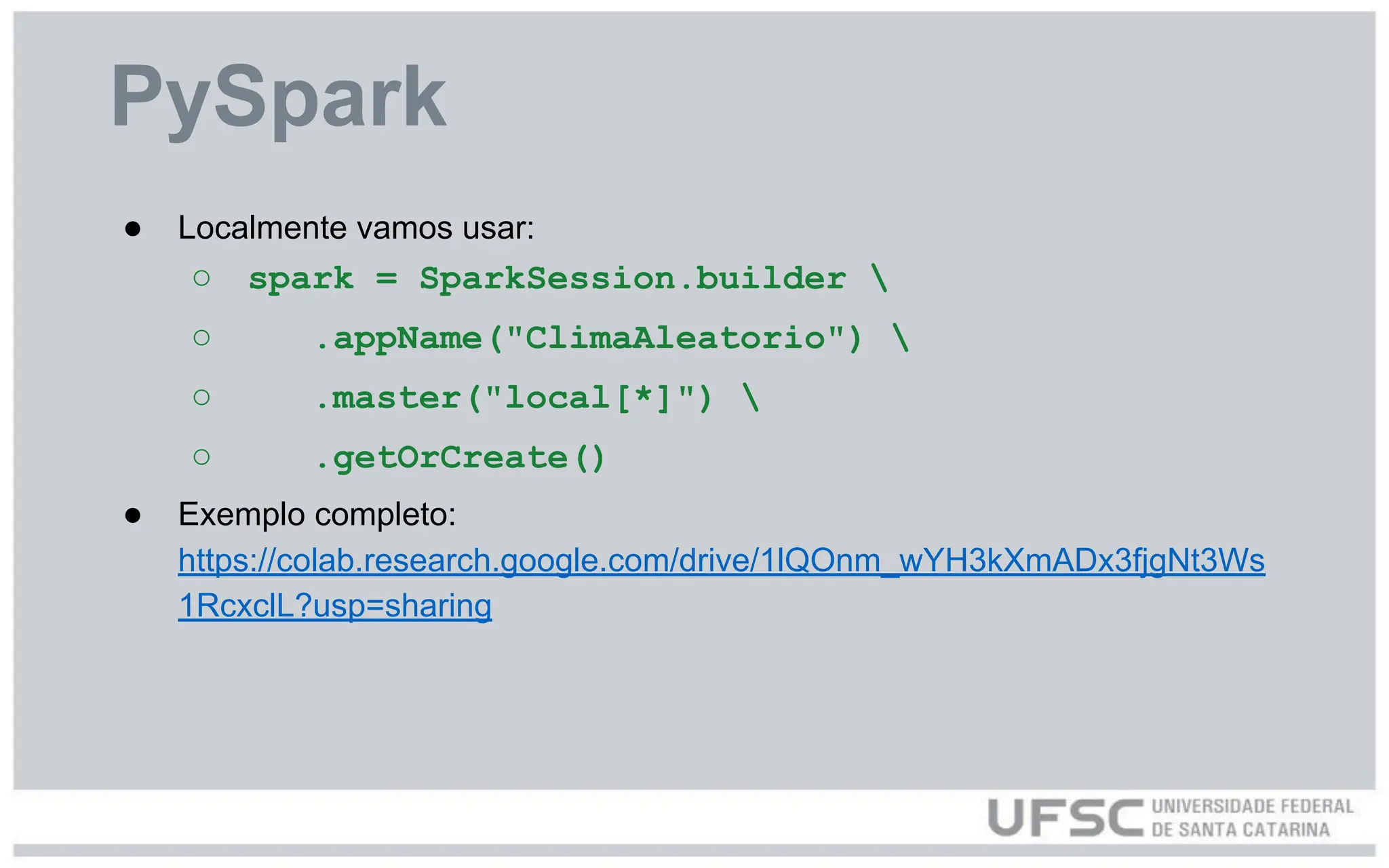 PySpark
● Localmente vamos usar:
○ spark = SparkSession.builder 
○ .appName("ClimaAleatorio") 
○ .master("local[*]") 
○ .getOrCreate()
● Exemplo completo:
https://colab.research.google.com/drive/1lQOnm_wYH3kXmADx3fjgNt3Ws
1RcxclL?usp=sharing
 