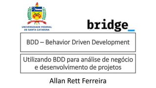 BDD – Behavior Driven Development
Allan Rett Ferreira – MBA, SAFe Agilist, SAFe PMPO
Allan Rett Ferreira
Utilizando BDD para análise de negócio
e desenvolvimento de projetos
 