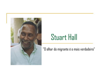 Stuart Hall
''O olhar do migrante é o mais verdadeiro"
 