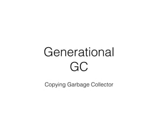 Generational
GC
Copying Garbage Collector
 