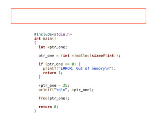 #include<stdio.h>
int main()
{
int *ptr_one;
!
ptr_one = (int *)malloc(sizeof(int));
!
if (ptr_one == 0) {
printf("ERROR: Out of memoryn");
return 1;
}
!
*ptr_one = 25;
printf("%dn", *ptr_one);
!
free(ptr_one);
!
return 0;
}
 