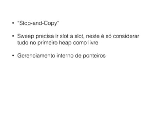 • “Stop-and-Copy”
• Sweep precisa ir slot a slot, neste é só considerar
tudo no primeiro heap como livre
• Gerenciamento interno de ponteiros
 