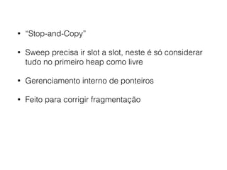 • “Stop-and-Copy”
• Sweep precisa ir slot a slot, neste é só considerar
tudo no primeiro heap como livre
• Gerenciamento interno de ponteiros
• Feito para corrigir fragmentação
 