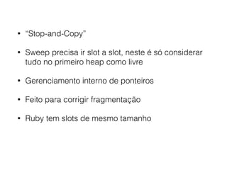 • “Stop-and-Copy”
• Sweep precisa ir slot a slot, neste é só considerar
tudo no primeiro heap como livre
• Gerenciamento interno de ponteiros
• Feito para corrigir fragmentação
• Ruby tem slots de mesmo tamanho
 