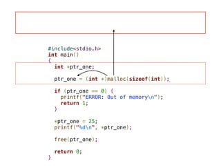 #include<stdio.h>
int main()
{
int *ptr_one;
!
ptr_one = (int *)malloc(sizeof(int));
!
if (ptr_one == 0) {
printf("ERROR: Out of memoryn");
return 1;
}
!
*ptr_one = 25;
printf("%dn", *ptr_one);
!
free(ptr_one);
!
return 0;
}
 