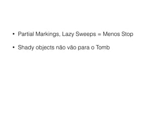 • Partial Markings, Lazy Sweeps = Menos Stop
• Shady objects não vão para o Tomb
 