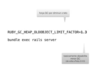 RUBY_GC_HEAP_OLDOBJECT_LIMIT_FACTOR=1.3
bundle exec rails server
força GC por diminuir o teto
basicamente desabilita
minor GC
(de volta a Ruby 2.0.0)
 