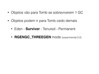 • Objetos vão para Tomb se sobreviverem 1 GC
• Objetos podem ir para Tomb cedo demais
• Eden - Survivor - Tenured - Permanent
• RGENGC_THREEGEN mode (experimental 2.2)
 