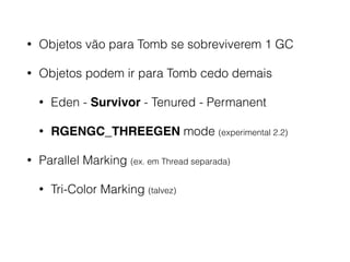 • Objetos vão para Tomb se sobreviverem 1 GC
• Objetos podem ir para Tomb cedo demais
• Eden - Survivor - Tenured - Permanent
• RGENGC_THREEGEN mode (experimental 2.2)
• Parallel Marking (ex. em Thread separada)
• Tri-Color Marking (talvez)
 