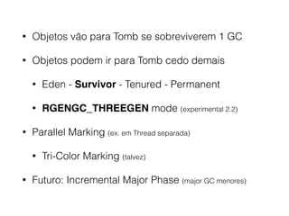 • Objetos vão para Tomb se sobreviverem 1 GC
• Objetos podem ir para Tomb cedo demais
• Eden - Survivor - Tenured - Permanent
• RGENGC_THREEGEN mode (experimental 2.2)
• Parallel Marking (ex. em Thread separada)
• Tri-Color Marking (talvez)
• Futuro: Incremental Major Phase (major GC menores)
 