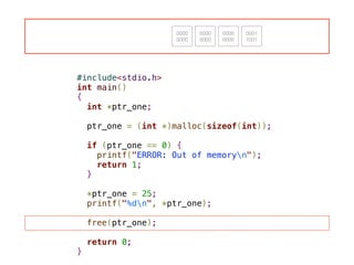 #include<stdio.h>
int main()
{
int *ptr_one;
!
ptr_one = (int *)malloc(sizeof(int));
!
if (ptr_one == 0) {
printf("ERROR: Out of memoryn");
return 1;
}
!
*ptr_one = 25;
printf("%dn", *ptr_one);
!
free(ptr_one);
!
return 0;
}
0000
0000
0000
0000
0000
0000
0001
1001
 