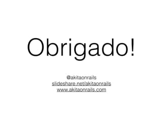 Obrigado!
@akitaonrails
slideshare.net/akitaonrails
www.akitaonrails.com
 