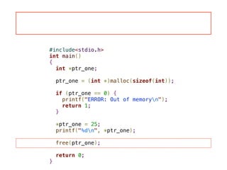 #include<stdio.h>
int main()
{
int *ptr_one;
!
ptr_one = (int *)malloc(sizeof(int));
!
if (ptr_one == 0) {
printf("ERROR: Out of memoryn");
return 1;
}
!
*ptr_one = 25;
printf("%dn", *ptr_one);
!
free(ptr_one);
!
return 0;
}
 