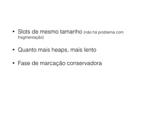 • Slots de mesmo tamanho (não há problema com
fragmentação)
• Quanto mais heaps, mais lento
• Fase de marcação conservadora
 
