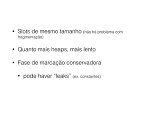 • Slots de mesmo tamanho (não há problema com
fragmentação)
• Quanto mais heaps, mais lento
• Fase de marcação conservadora
• pode haver “leaks” (ex. constantes)
 