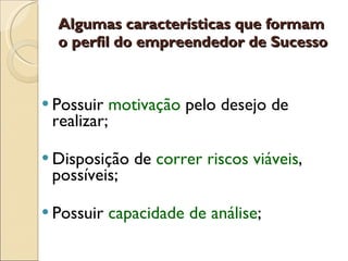 Algumas características que formam o perfil do empreendedor de Sucesso Possuir  motivação  pelo desejo de realizar; Disposição de  correr riscos viáveis , possíveis; Possuir  capacidade de análise ;  