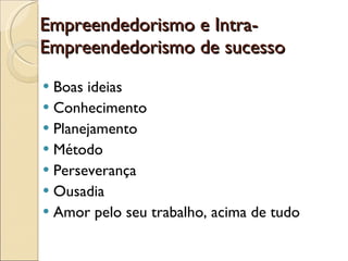 Empreendedorismo e Intra-Empreendedorismo de sucesso Boas ideias Conhecimento Planejamento  Método Perseverança Ousadia Amor pelo seu trabalho, acima de tudo  