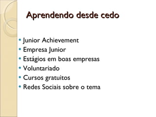 Aprendendo desde cedo  Junior Achievement Empresa Junior Estágios em boas empresas  Voluntariado Cursos gratuitos  Redes Sociais sobre o tema  