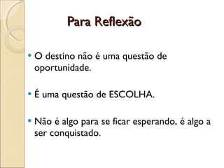 Para Reflexão  O destino não é uma questão de oportunidade. É uma questão de ESCOLHA. Não é algo para se ficar esperando, é algo a ser conquistado. 