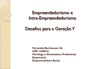   Empreendedorismo e   Intra-Empreendedorismo     Desafios para a Geração Y  Fernanda Bornhausen Sá  CRP 12/00331 Psicóloga e Orientadora Profissional  Empresária  Empreendedora Social 