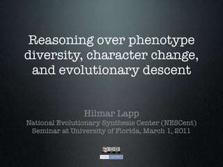 Reasoning over phenotype
diversity, character change,
 and evolutionary descent


                Hilmar Lapp
National Evolutionary Synthesis Center (NESCent)
 Seminar at University of Florida, March 1, 2011
 
