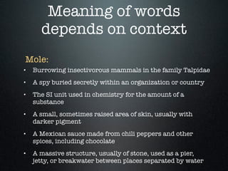 Meaning of words
      depends on context
Mole:
•   Burrowing insectivorous mammals in the family Talpidae
•   A spy burie...