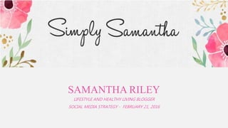 SAMANTHA RILEY
LIFESTYLE AND HEALTHY LIVING BLOGGER
SOCIAL MEDIA STRATEGY - FEBRUARY 21, 2016
 