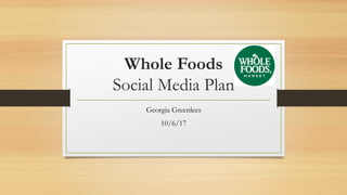 Whole Foods
Social Media Plan
Georgia Greenlees
10/6/17
 
