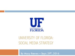 UNIVERSITY OF FLORIDA:
SOCIAL MEDIA STRATEGY
By Macy Reeves – Sept. 29th, 2016
 
