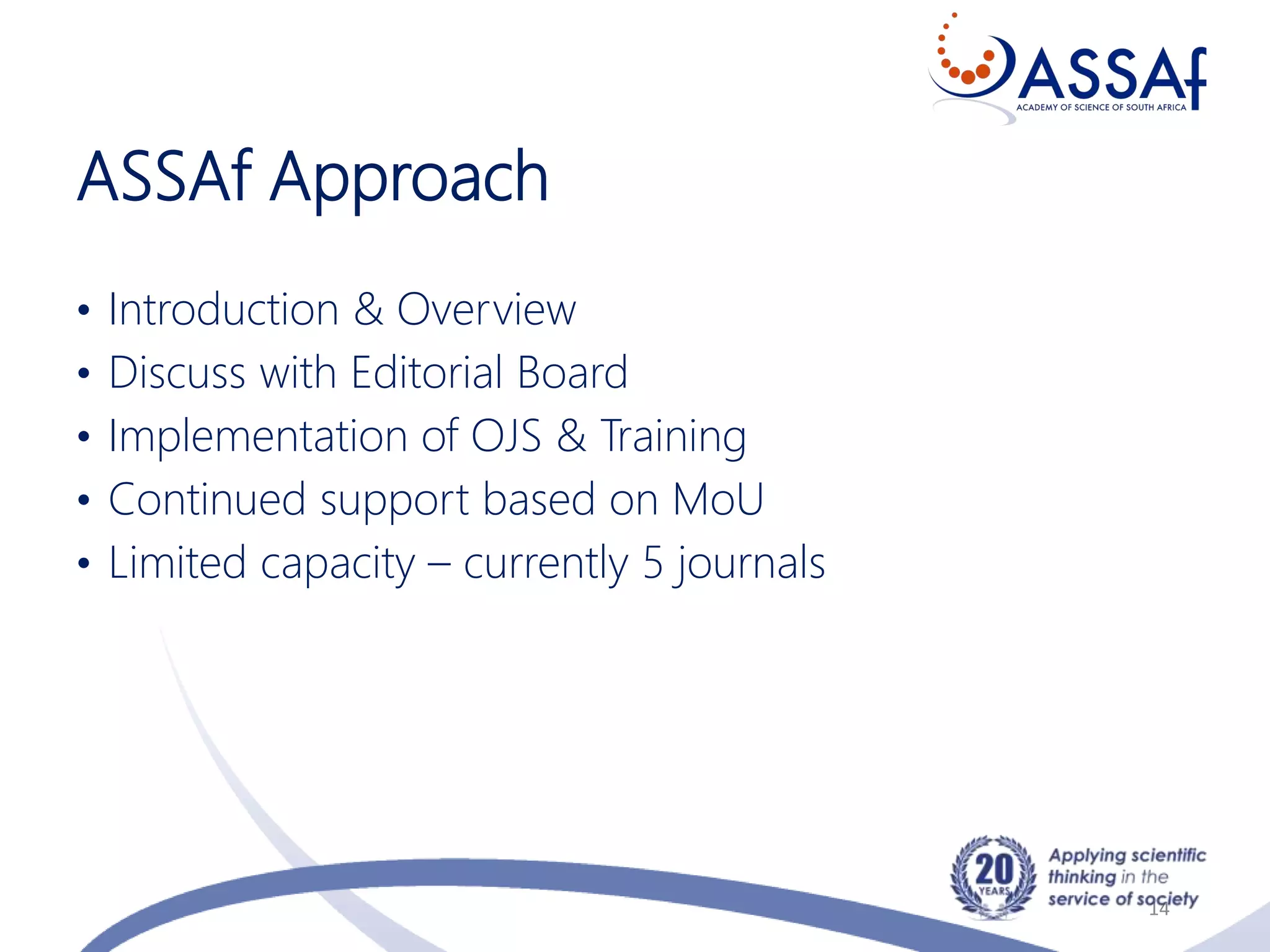 ASSAf Approach
• Introduction & Overview
• Discuss with Editorial Board
• Implementation of OJS & Training
• Continued support based on MoU
• Limited capacity – currently 5 journals
14
 