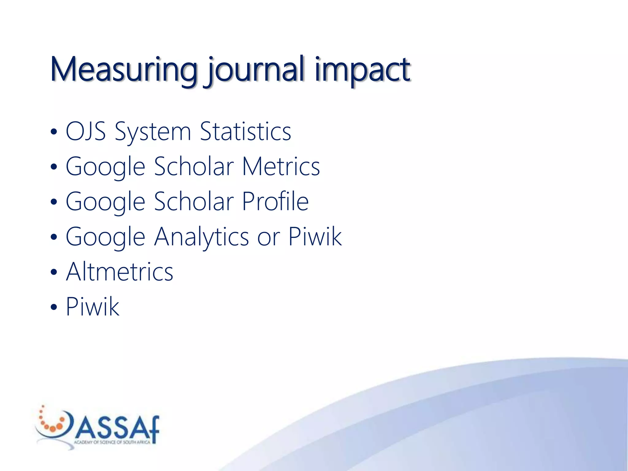 Measuring journal impact
• OJS System Statistics
• Google Scholar Metrics
• Google Scholar Profile
• Google Analytics or Piwik
• Altmetrics
• Piwik
 