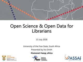 Open Science & Open Data for
Librarians
13 July 2018
University of the Free State, South Africa
Presented by Ina Smith
#ismonet #aosp_africa
 