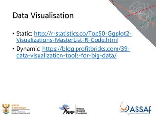 Data Visualisation
• Static: http://r-statistics.co/Top50-Ggplot2-
Visualizations-MasterList-R-Code.html
• Dynamic: https://blog.profitbricks.com/39-
data-visualization-tools-for-big-data/
 