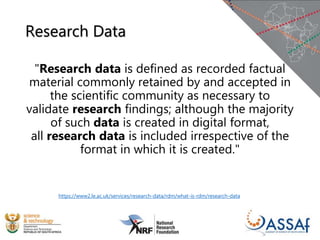Research Data
"Research data is defined as recorded factual
material commonly retained by and accepted in
the scientific community as necessary to
validate research findings; although the majority
of such data is created in digital format,
all research data is included irrespective of the
format in which it is created."
https://www2.le.ac.uk/services/research-data/rdm/what-is-rdm/research-data
 
