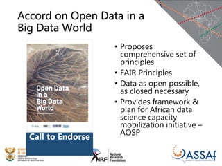 Accord on Open Data in a
Big Data World
• Proposes
comprehensive set of
principles
• FAIR Principles
• Data as open possible,
as closed necessary
• Provides framework &
plan for African data
science capacity
mobilization initiative –
AOSP
Call to Endorse
 