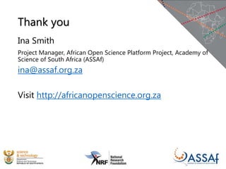 Thank you
Ina Smith
Project Manager, African Open Science Platform Project, Academy of
Science of South Africa (ASSAf)
ina@assaf.org.za
Visit http://africanopenscience.org.za
 