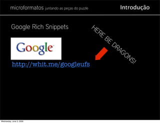 microformatos juntando as peças do puzzle                  Introdução


          Google Rich Snippets                       HE
                                                       RE
                                                            BE
                                                                 DR
                                                                   AG
                                                                      ONS
           http://whit.me/googleufs                                       !




Wednesday, June 3, 2009
 